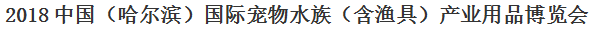 展会标题图片：2018中国（哈尔滨）国际宠物水族（含渔具）产业用品博览会