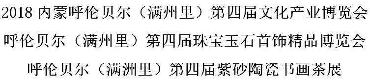 展会标题图片：2018内蒙呼伦贝尔（满州里）第四届文化产业博览会 呼伦贝尔（满州里）第四届珠宝玉石首饰精品博览会 呼伦贝尔（满洲里）第四届紫砂陶瓷书画茶展